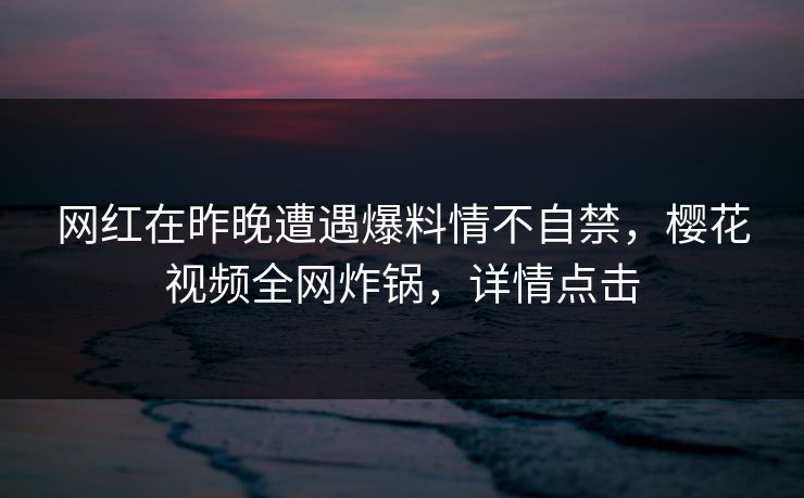 网红在昨晚遭遇爆料情不自禁，樱花视频全网炸锅，详情点击