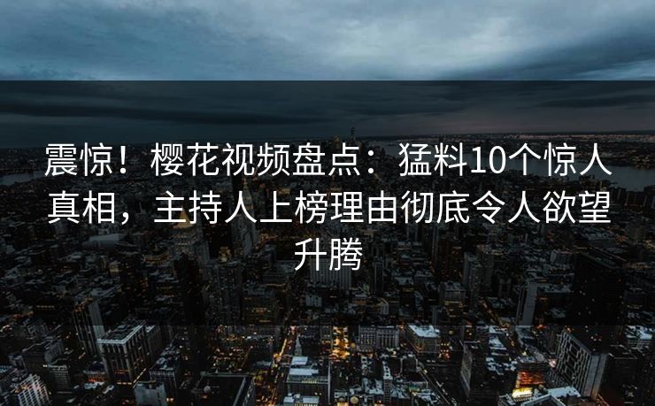 震惊!樱花视频盘点:猛料10个惊人真相,主持人上榜理由彻底令人欲望升腾 震惊!樱花视频盘点:猛料10个惊人真相,主持人上榜理由彻底令人欲望升腾