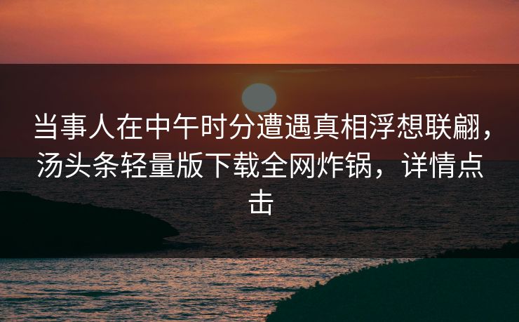 当事人在中午时分遭遇真相浮想联翩，汤头条轻量版下载全网炸锅，详情点击