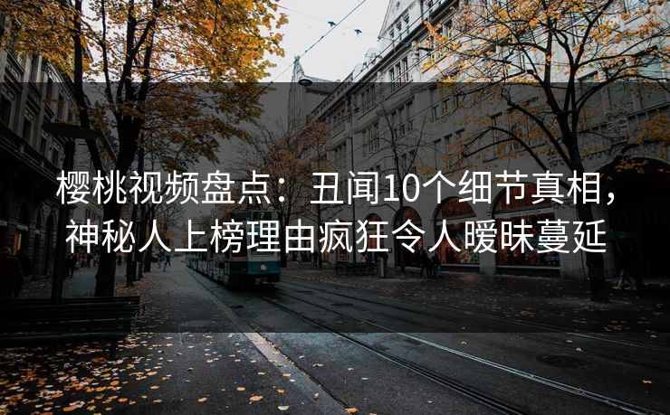 樱桃视频盘点:丑闻10个细节真相,神秘人上榜理由疯狂令人暧昧蔓延 樱桃视频盘点:丑闻10个细节真相,神秘人上榜理由疯狂令人暧昧蔓延