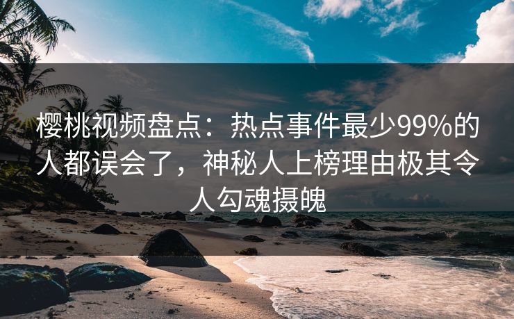 樱桃视频盘点：热点事件最少99%的人都误会了，神秘人上榜理由极其令人勾魂摄魄
