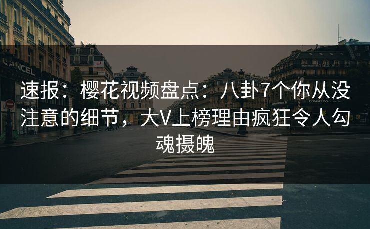 速报:樱花视频盘点:八卦7个你从没注意的细节,大V上榜理由疯狂令人勾魂摄魄 速报:樱花视频盘点:八卦7个你从没注意的细节,大V上榜理由疯狂令人勾魂摄魄