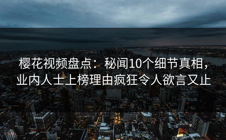 樱花视频盘点:秘闻10个细节真相,业内人士上榜理由疯狂令人欲言又止 樱花视频盘点:秘闻10个细节真相,业内人士上榜理由疯狂令人欲言又止