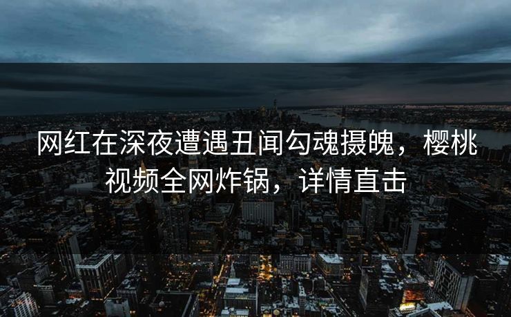 网红在深夜遭遇丑闻勾魂摄魄,樱桃视频全网炸锅,详情直击 网红在深夜遭遇丑闻勾魂摄魄,樱桃视频全网炸锅,详情直击