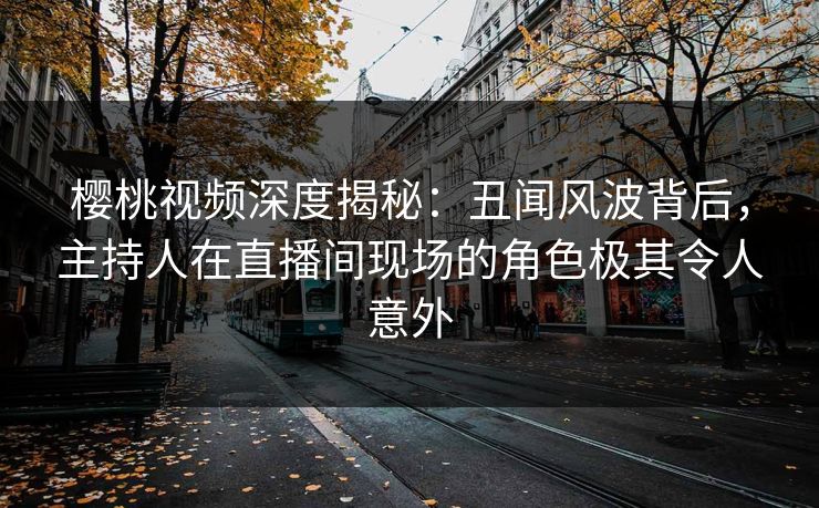 樱桃视频深度揭秘：丑闻风波背后，主持人在直播间现场的角色极其令人意外