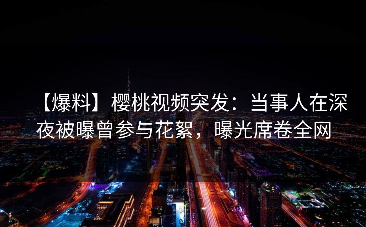 【爆料】樱桃视频突发:当事人在深夜被曝曾参与花絮,曝光席卷全网 【爆料】樱桃视频突发:当事人在深夜被曝曾参与花絮,曝光席卷全网