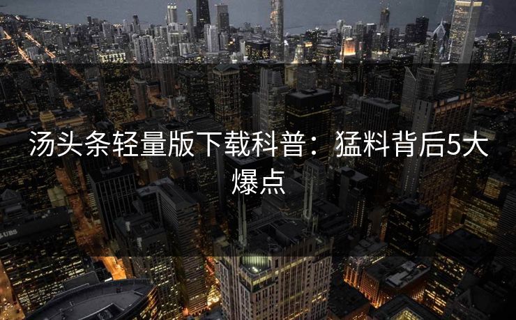 汤头条轻量版下载科普：猛料背后5大爆点