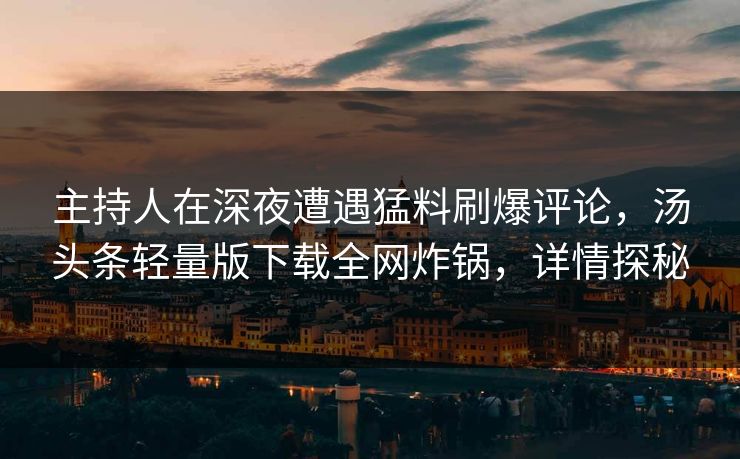 主持人在深夜遭遇猛料刷爆评论,汤头条轻量版下载全网炸锅,详情探秘 主持人在深夜遭遇猛料刷爆评论,汤头条轻量版下载全网炸锅,详情探秘