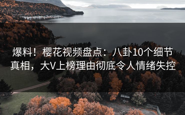 爆料！樱花视频盘点：八卦10个细节真相，大V上榜理由彻底令人情绪失控