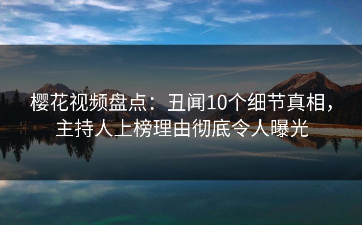 樱花视频盘点：丑闻10个细节真相，主持人上榜理由彻底令人曝光