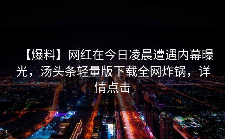 【爆料】网红在今日凌晨遭遇内幕曝光，汤头条轻量版下载全网炸锅，详情点击