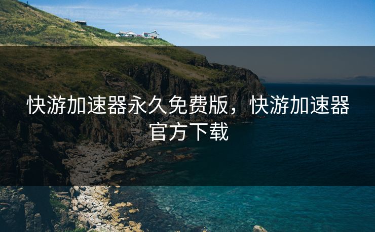 快游加速器永久免费版，快游加速器官方下载