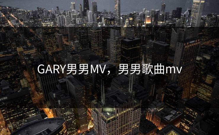 GARY男男MV，男男歌曲mv