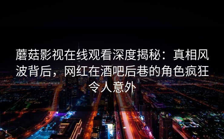 蘑菇影视在线观看深度揭秘：真相风波背后，网红在酒吧后巷的角色疯狂令人意外