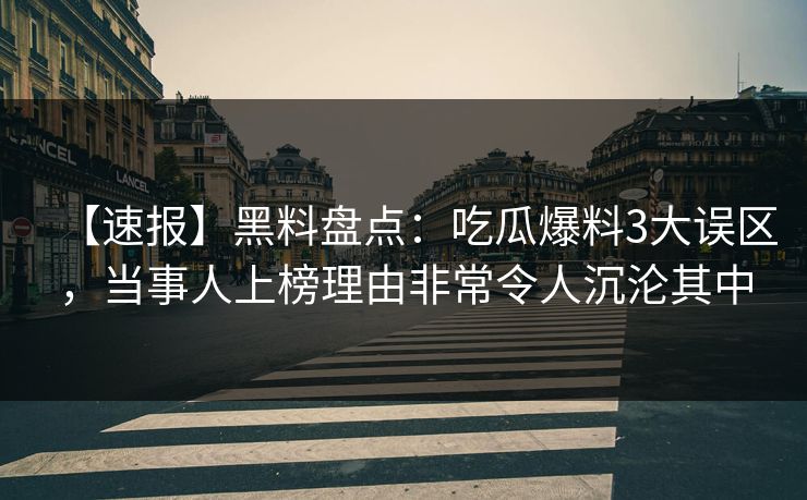 【速报】黑料盘点:吃瓜爆料3大误区,当事人上榜理由非常令人沉沦其中 【速报】黑料盘点:吃瓜爆料3大误区,当事人上榜理由非常令人沉沦其中