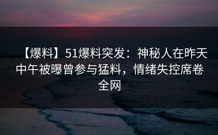 【爆料】51爆料突发:神秘人在昨天中午被曝曾参与猛料,情绪失控席卷全网