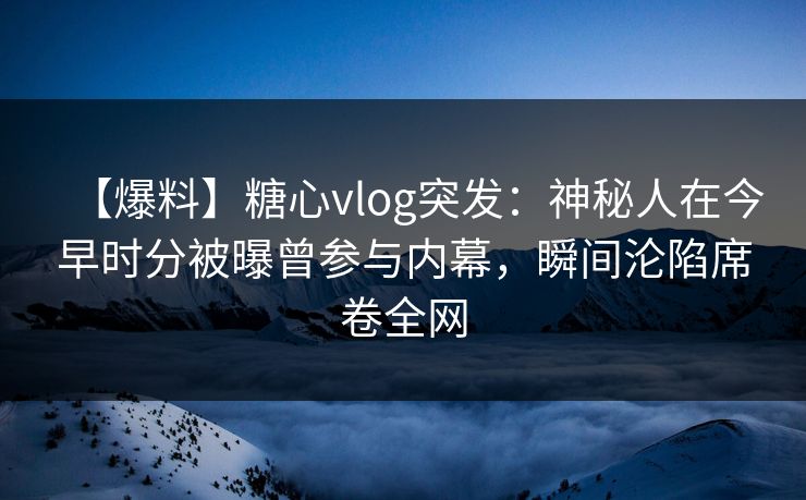 详细阅读:【爆料】糖心vlog突发:神秘人在今早时分被曝曾参与内幕,瞬间沦陷席卷全网 【爆料】糖心vlog突发:神秘人在今早时分被曝曾参与内幕,瞬间沦陷席卷全网