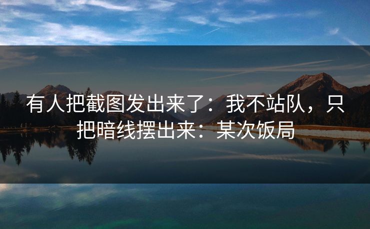 有人把截图发出来了:我不站队,只把暗线摆出来:某次饭局 有人把截图发出来了:我不站队,只把暗线摆出来:某次饭局