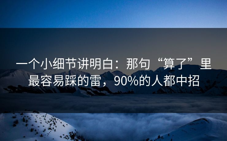 一个小细节讲明白:那句“算了”里最容易踩的雷,90%的人都中招 一个小细节讲明白:那句“算了”里最容易踩的雷,90%的人都中招