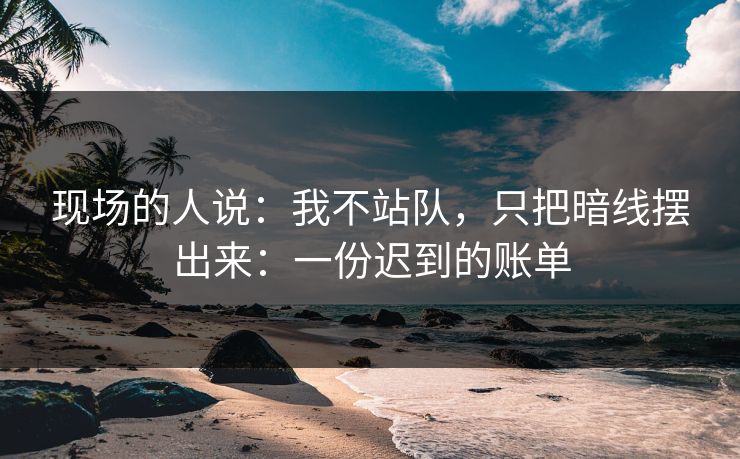 现场的人说:我不站队,只把暗线摆出来:一份迟到的账单