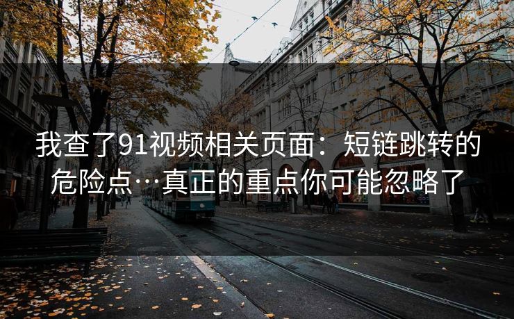 我查了91视频相关页面:短链跳转的危险点…真正的重点你可能忽略了