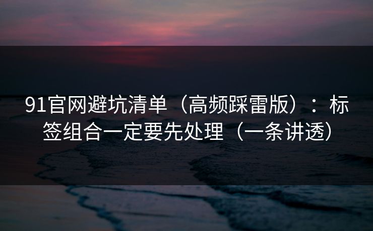 91官网避坑清单（高频踩雷版）：标签组合一定要先处理（一条讲透）