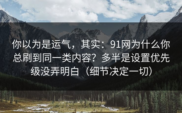 你以为是运气，其实：91网为什么你总刷到同一类内容？多半是设置优先级没弄明白（细节决定一切）
