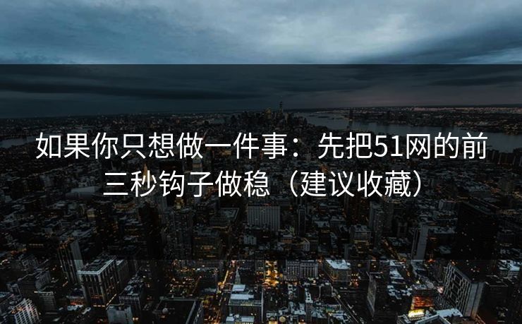如果你只想做一件事：先把51网的前三秒钩子做稳（建议收藏）