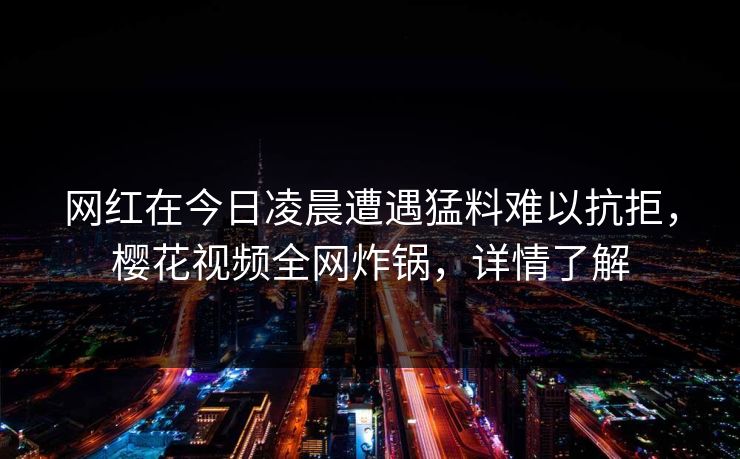 网红在今日凌晨遭遇猛料难以抗拒，樱花视频全网炸锅，详情了解