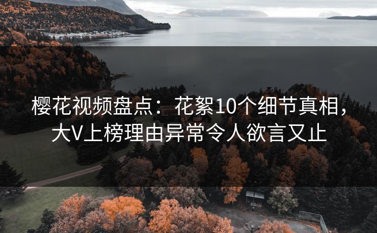 樱花视频盘点：花絮10个细节真相，大V上榜理由异常令人欲言又止