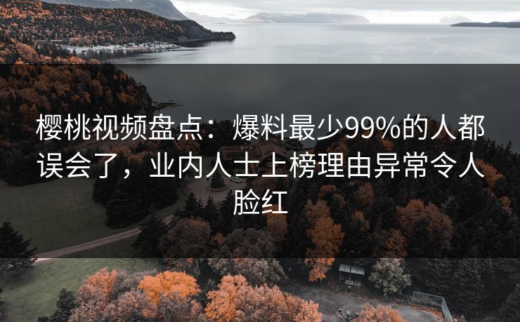 樱桃视频盘点：爆料最少99%的人都误会了，业内人士上榜理由异常令人脸红