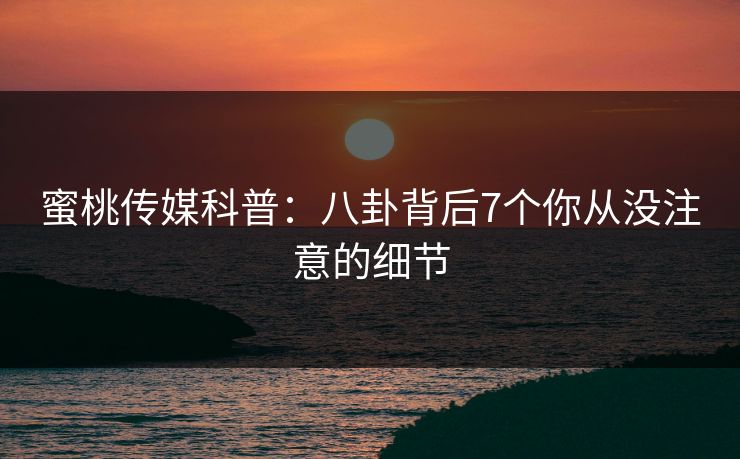 蜜桃传媒科普：八卦背后7个你从没注意的细节