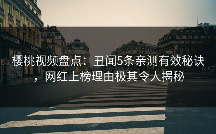 樱桃视频盘点：丑闻5条亲测有效秘诀，网红上榜理由极其令人揭秘