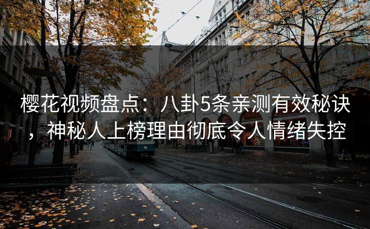 樱花视频盘点：八卦5条亲测有效秘诀，神秘人上榜理由彻底令人情绪失控