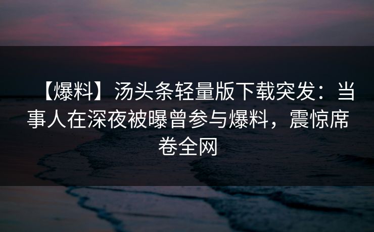 【爆料】汤头条轻量版下载突发：当事人在深夜被曝曾参与爆料，震惊席卷全网