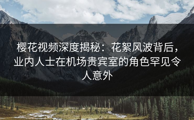 樱花视频深度揭秘:花絮风波背后,业内人士在机场贵宾室的角色罕见令人意外 樱花视频深度揭秘:花絮风波背后,业内人士在机场贵宾室的角色罕见令人意外