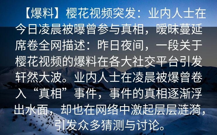 【爆料】樱花视频突发：业内人士在今日凌晨被曝曾参与真相，暧昧蔓延席卷全网描述：昨日夜间，一段关于樱花视频的爆料在各大社交平台引发轩然大波。业内人士在凌晨被爆曾卷入“真相”事件，事件的真相逐渐浮出水面，却也在网络中激起层层涟漪，引发众多猜测与讨论。
