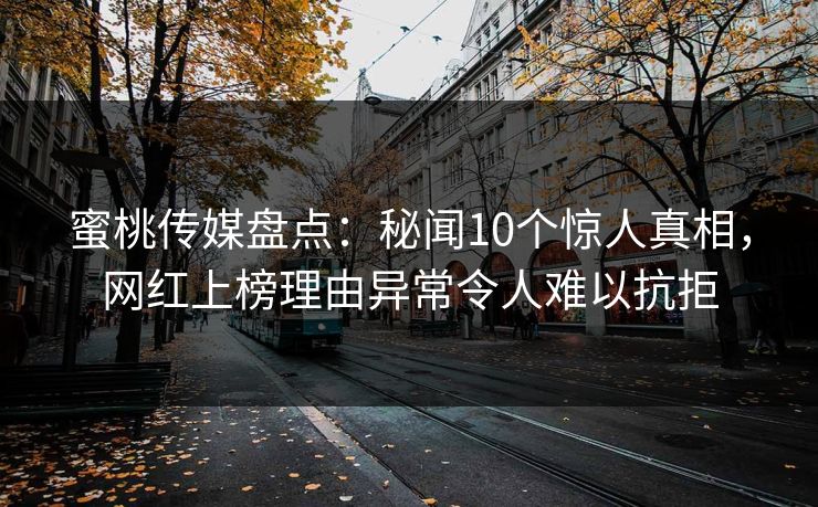 蜜桃传媒盘点：秘闻10个惊人真相，网红上榜理由异常令人难以抗拒