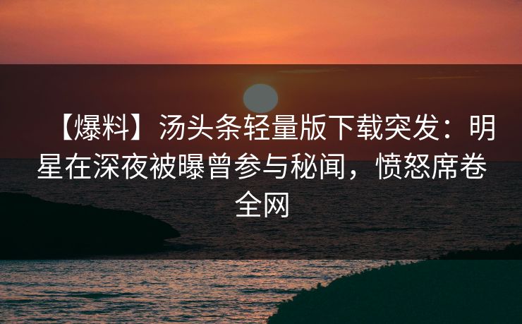 【爆料】汤头条轻量版下载突发:明星在深夜被曝曾参与秘闻,愤怒席卷全网 【爆料】汤头条轻量版下载突发:明星在深夜被曝曾参与秘闻,愤怒席卷全网