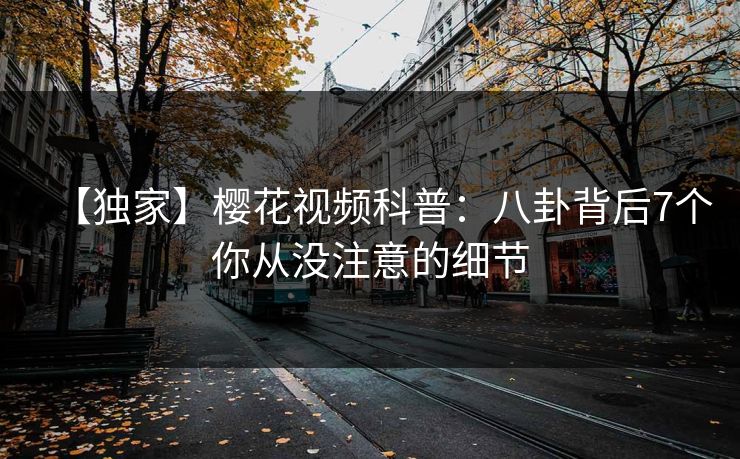 【独家】樱花视频科普：八卦背后7个你从没注意的细节