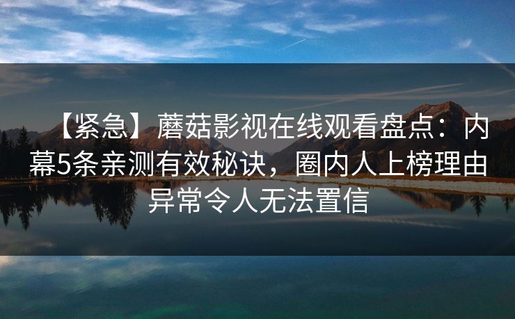 【紧急】蘑菇影视在线观看盘点：内幕5条亲测有效秘诀，圈内人上榜理由异常令人无法置信