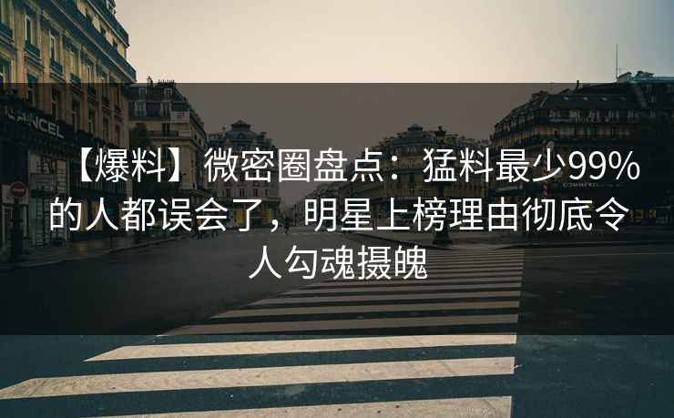【爆料】微密圈盘点：猛料最少99%的人都误会了，明星上榜理由彻底令人勾魂摄魄