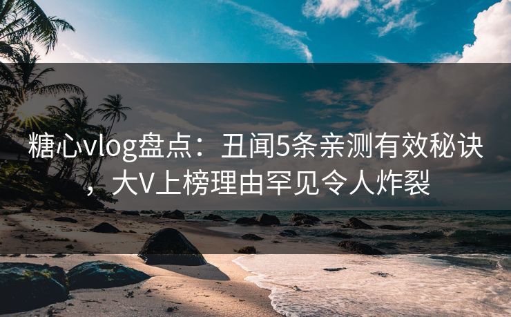 糖心vlog盘点：丑闻5条亲测有效秘诀，大V上榜理由罕见令人炸裂