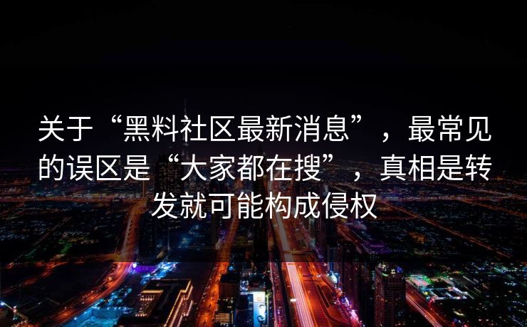 关于“黑料社区最新消息”，最常见的误区是“大家都在搜”，真相是转发就可能构成侵权