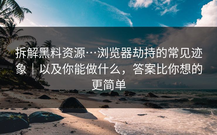 拆解黑料资源…浏览器劫持的常见迹象｜以及你能做什么，答案比你想的更简单