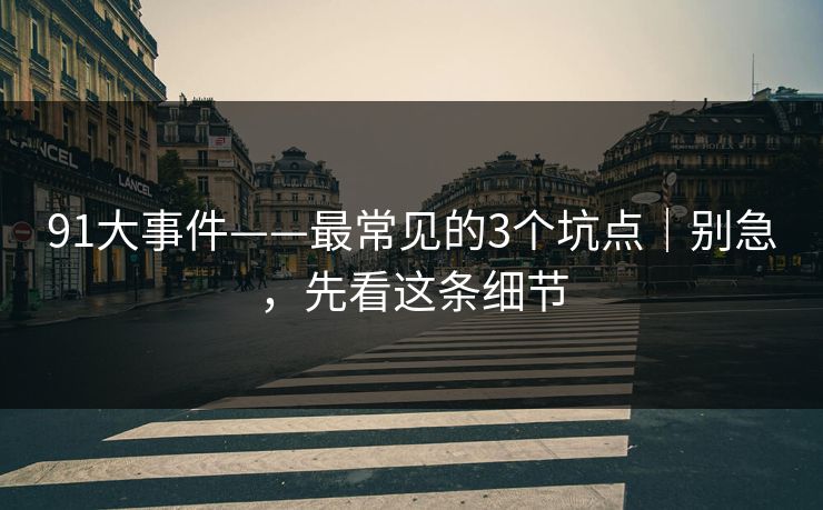 91大事件——最常见的3个坑点|别急,先看这条细节 91大事件——最常见的3个坑点|别急,先看这条细节
