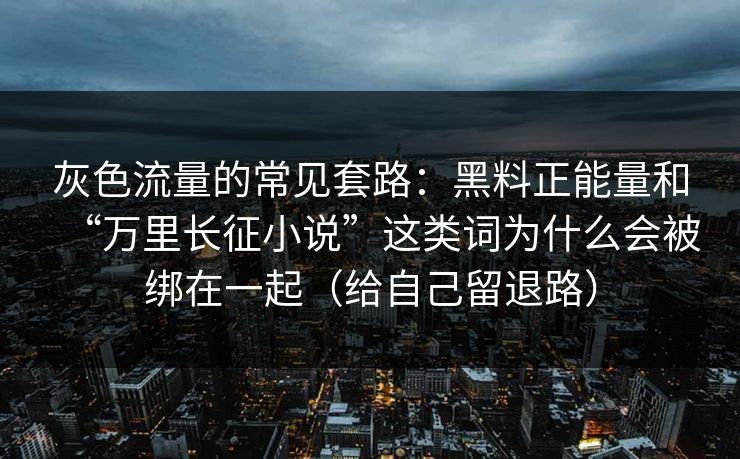 灰色流量的常见套路:黑料正能量和“万里长征小说”这类词为什么会被绑在一起(给自己留退路)