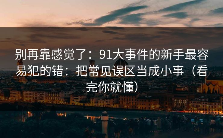 别再靠感觉了：91大事件的新手最容易犯的错：把常见误区当成小事（看完你就懂）