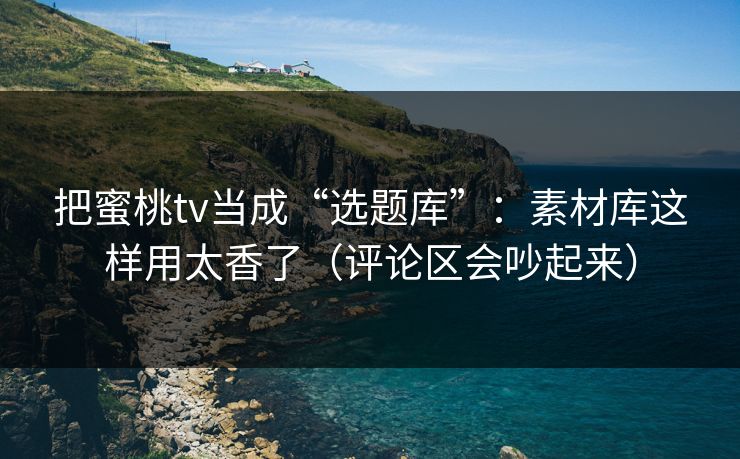 把蜜桃tv当成“选题库”：素材库这样用太香了（评论区会吵起来）