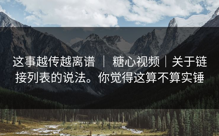 这事越传越离谱 ｜ 糖心视频｜关于链接列表的说法。你觉得这算不算实锤